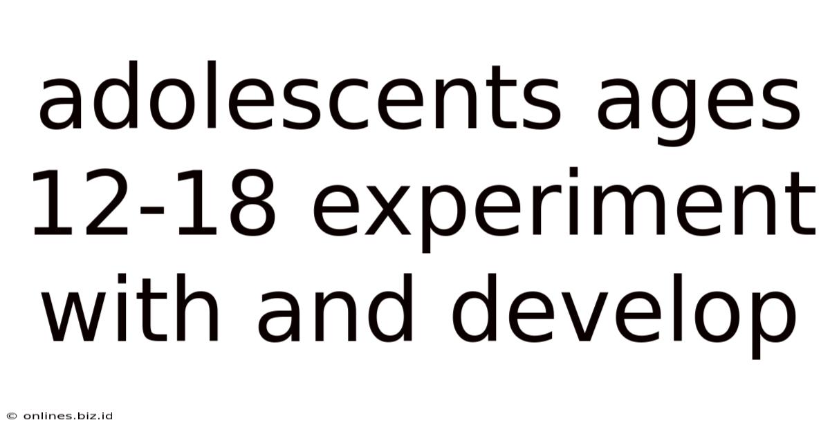 Adolescents Ages 12-18 Experiment With And Develop
