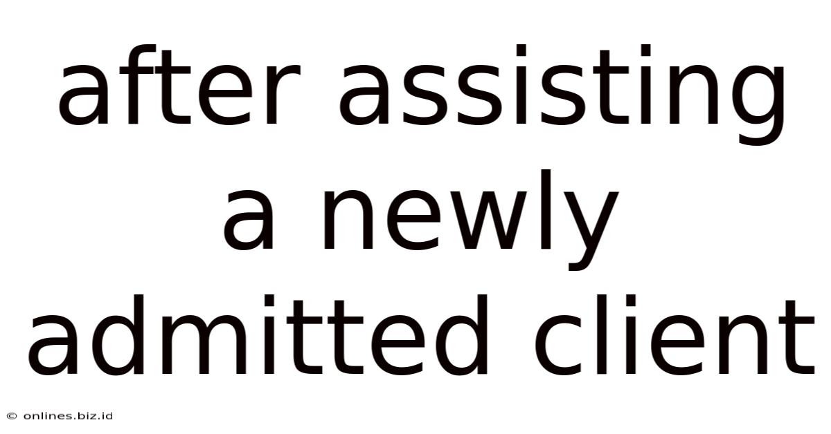 After Assisting A Newly Admitted Client
