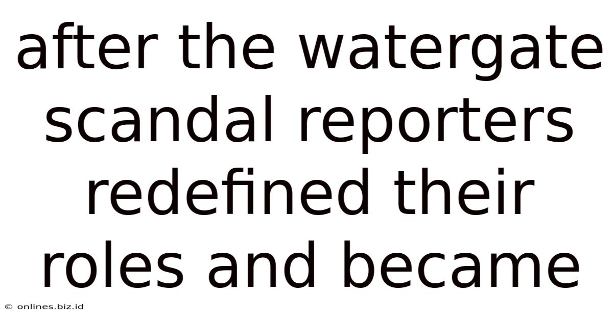 After The Watergate Scandal Reporters Redefined Their Roles And Became