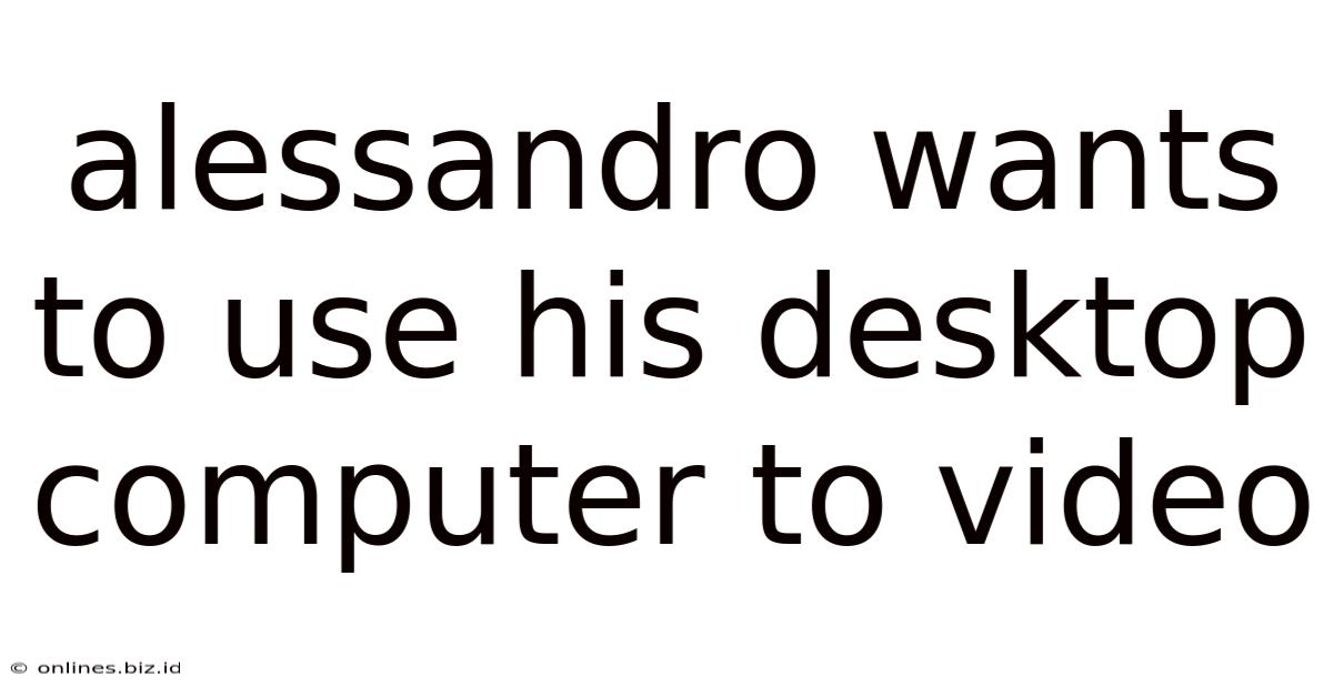 Alessandro Wants To Use His Desktop Computer To Video
