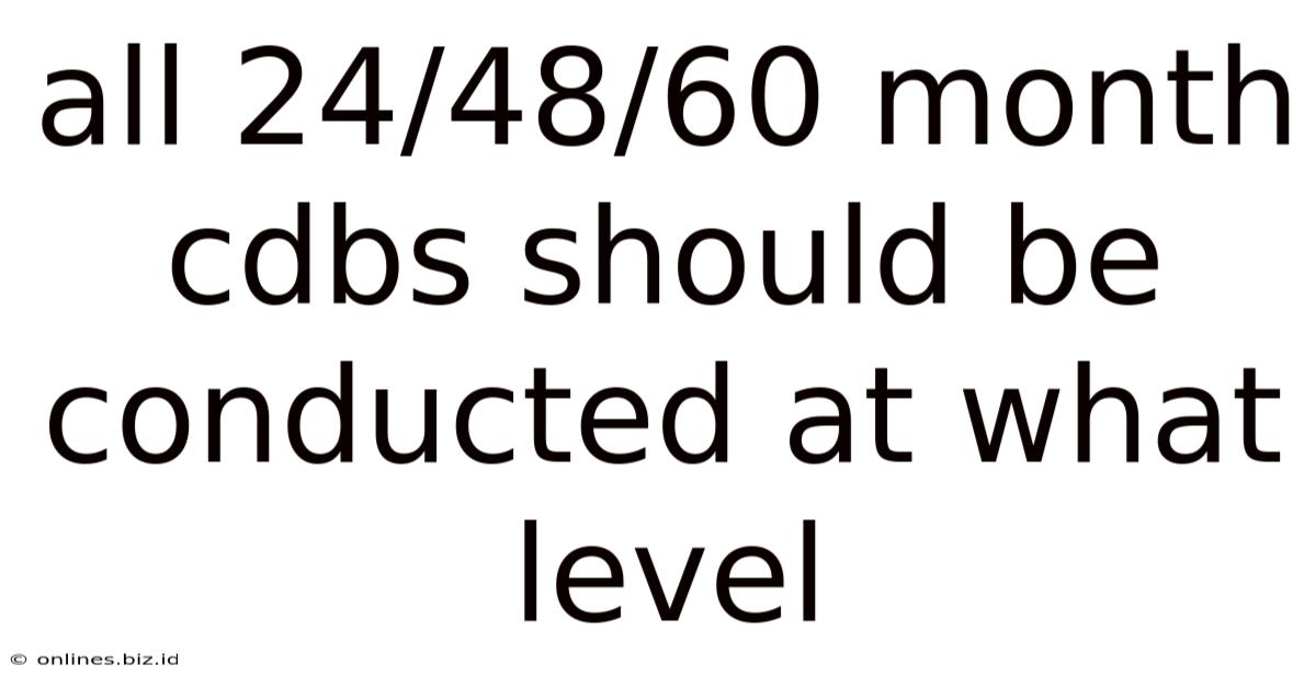 All 24/48/60 Month Cdbs Should Be Conducted At What Level