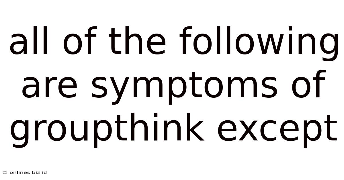 All Of The Following Are Symptoms Of Groupthink Except