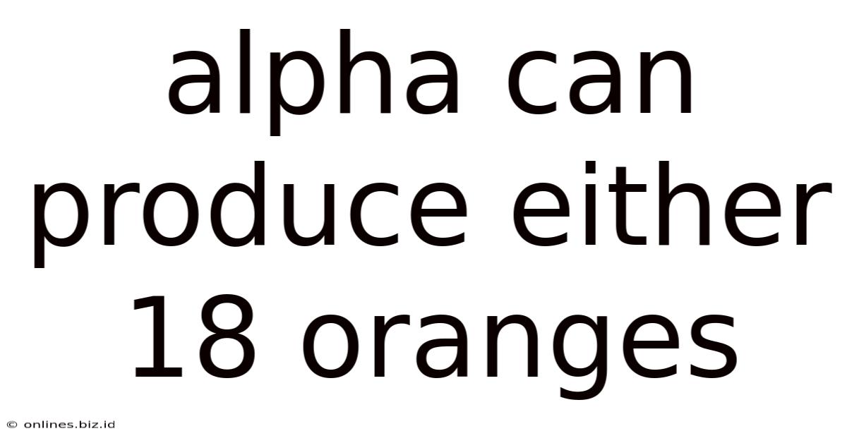 Alpha Can Produce Either 18 Oranges