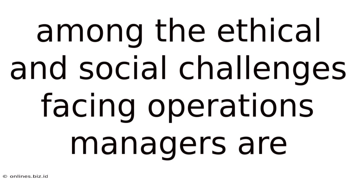 Among The Ethical And Social Challenges Facing Operations Managers Are