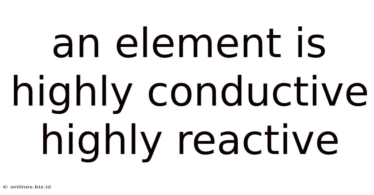 An Element Is Highly Conductive Highly Reactive