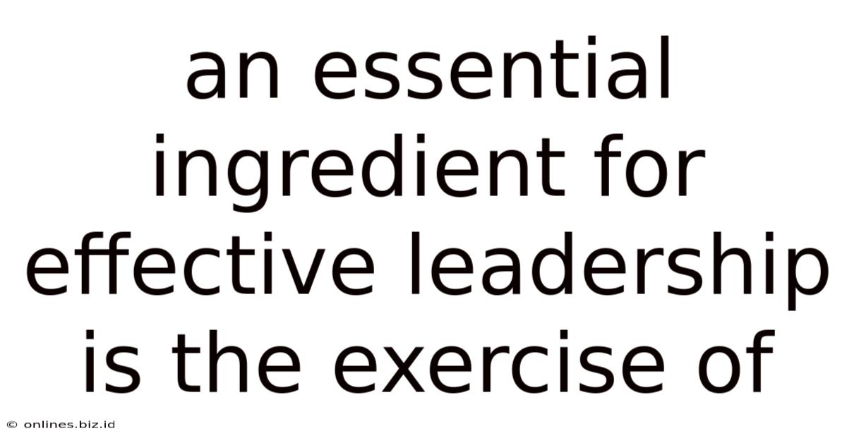 An Essential Ingredient For Effective Leadership Is The Exercise Of