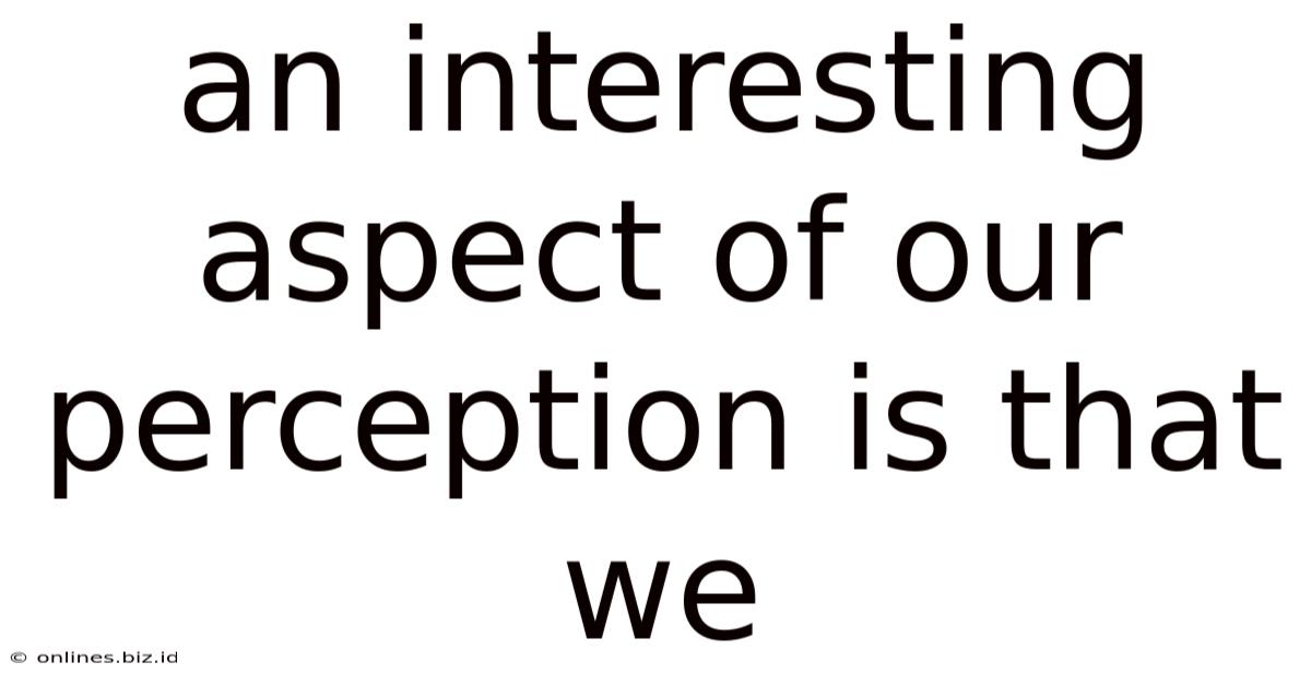 An Interesting Aspect Of Our Perception Is That We