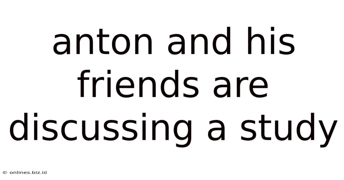 Anton And His Friends Are Discussing A Study