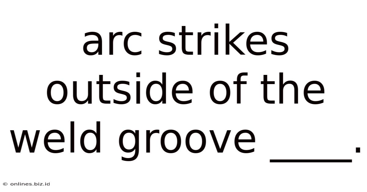 Arc Strikes Outside Of The Weld Groove ____.