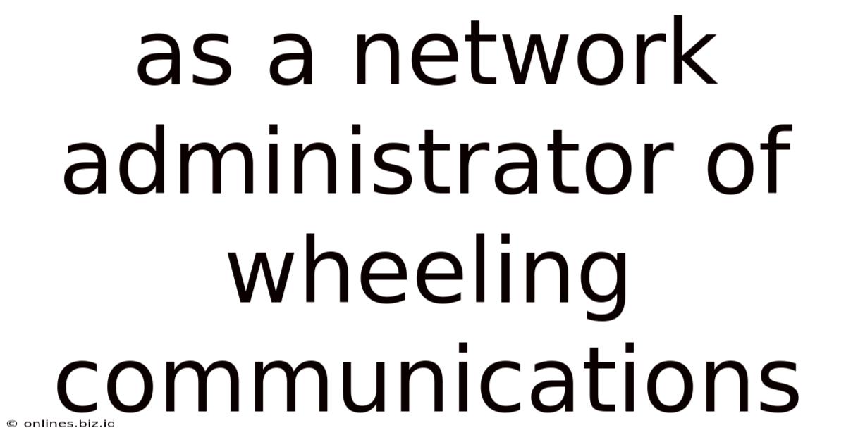 As A Network Administrator Of Wheeling Communications