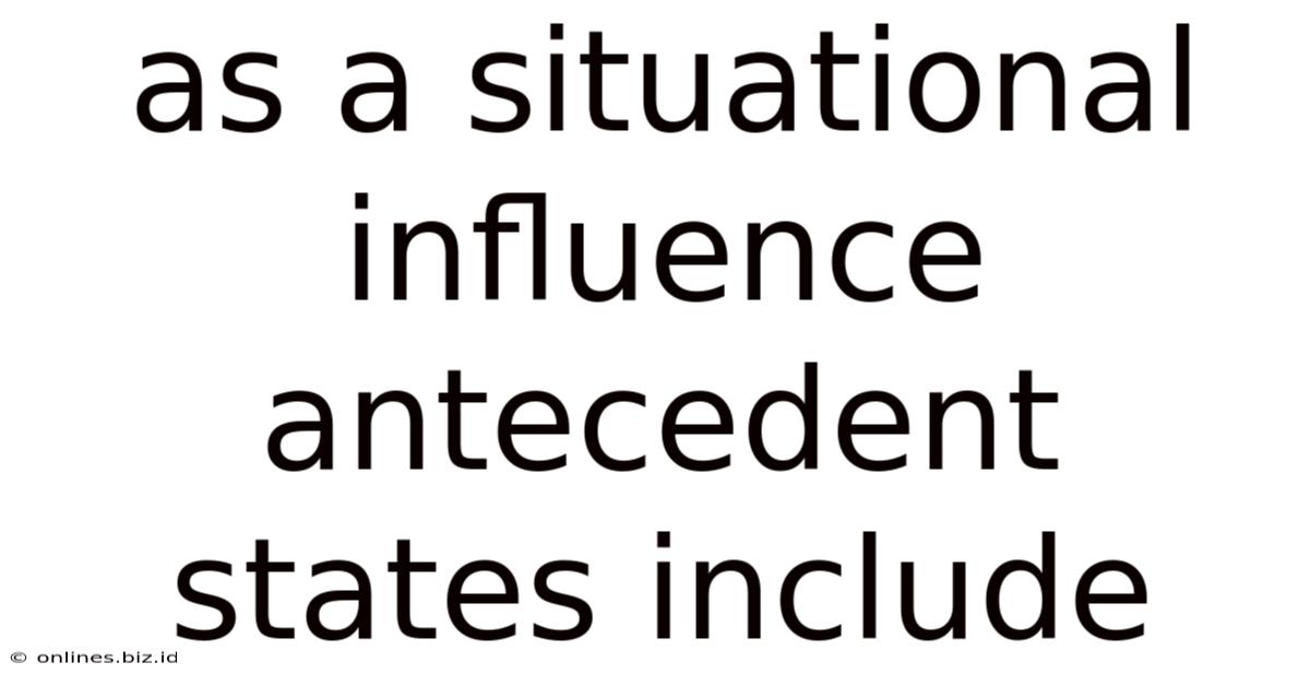 As A Situational Influence Antecedent States Include