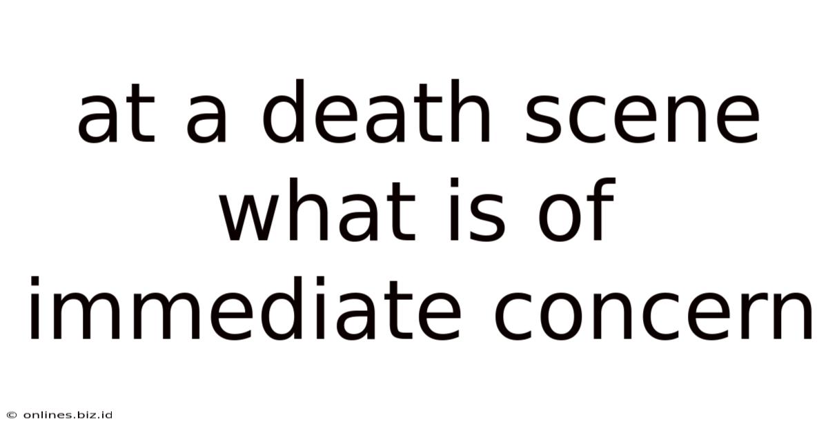 At A Death Scene What Is Of Immediate Concern