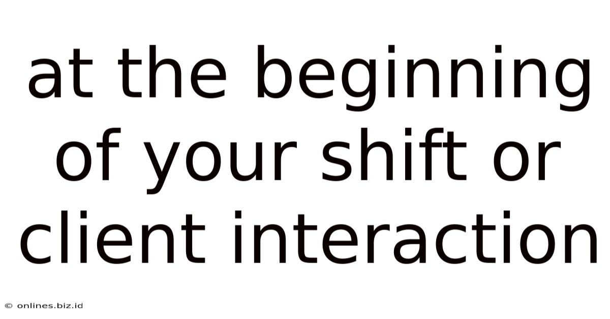 At The Beginning Of Your Shift Or Client Interaction