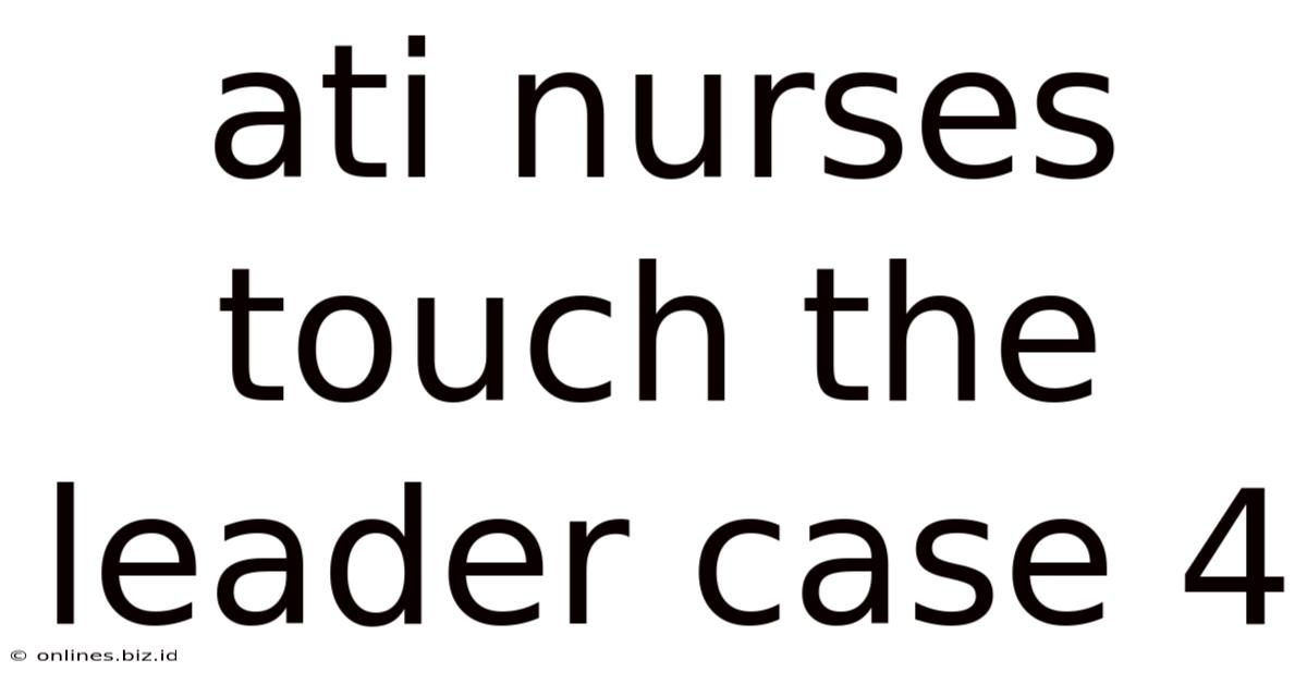 Ati Nurses Touch The Leader Case 4