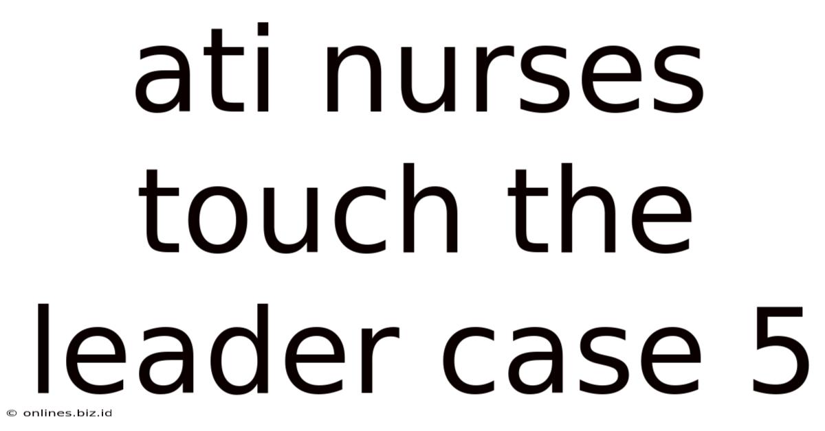 Ati Nurses Touch The Leader Case 5