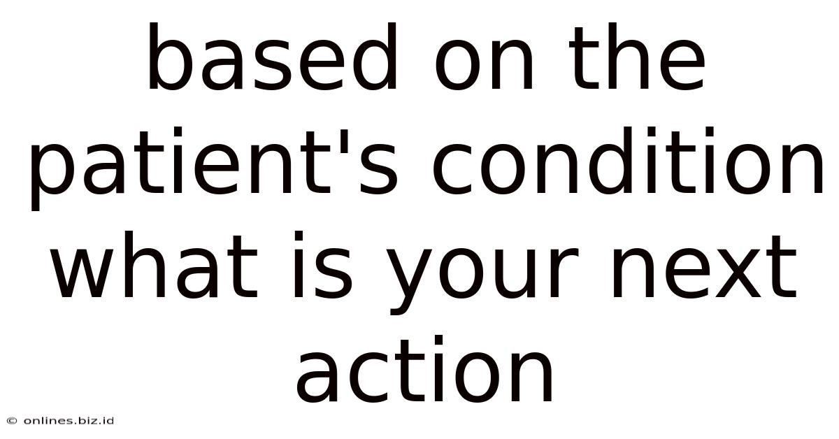 Based On The Patient's Condition What Is Your Next Action