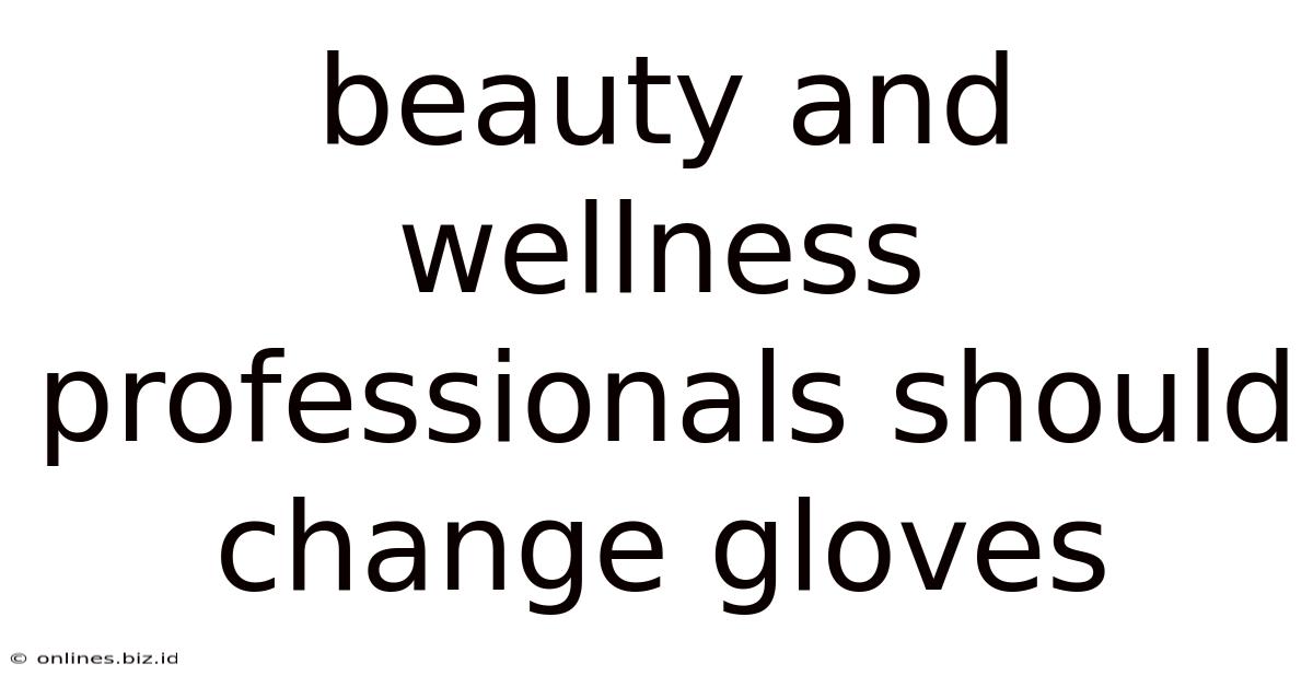 Beauty And Wellness Professionals Should Change Gloves