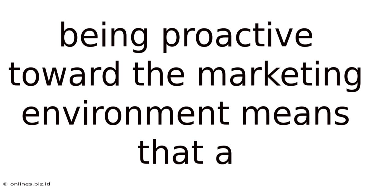Being Proactive Toward The Marketing Environment Means That A