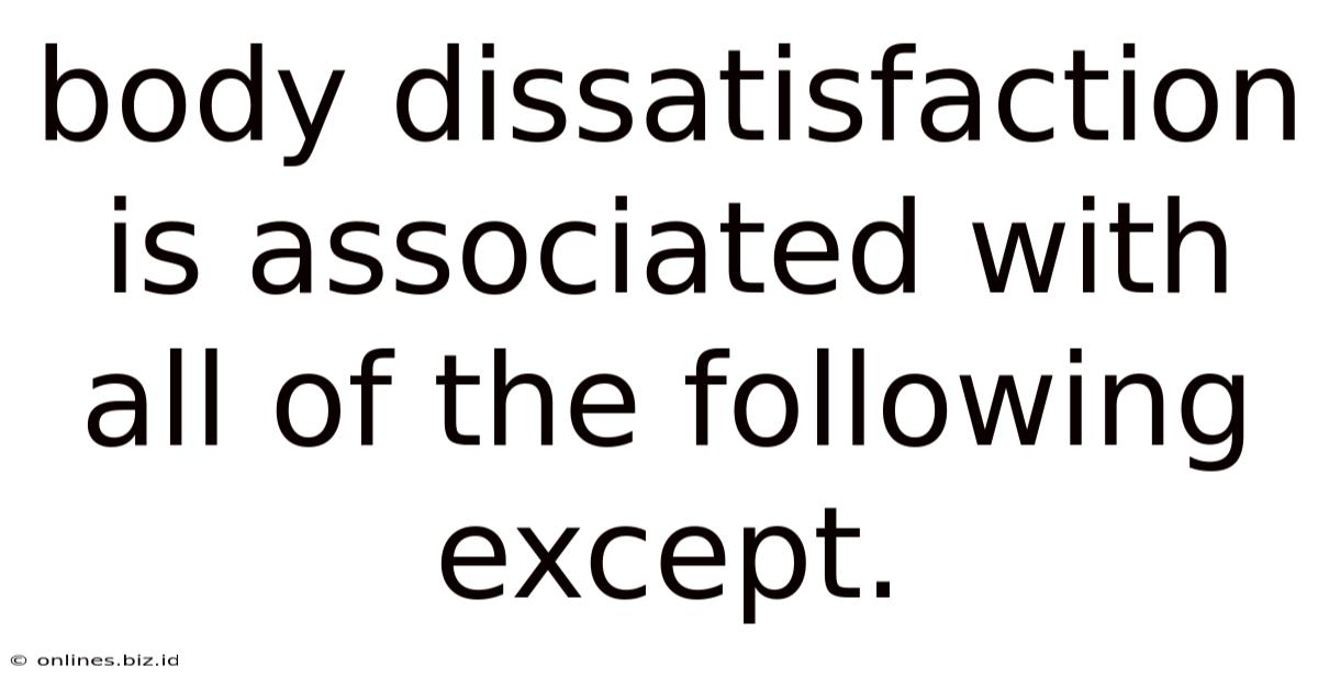 Body Dissatisfaction Is Associated With All Of The Following Except.