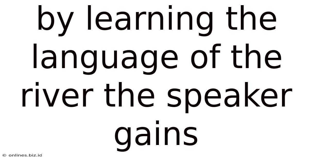 By Learning The Language Of The River The Speaker Gains