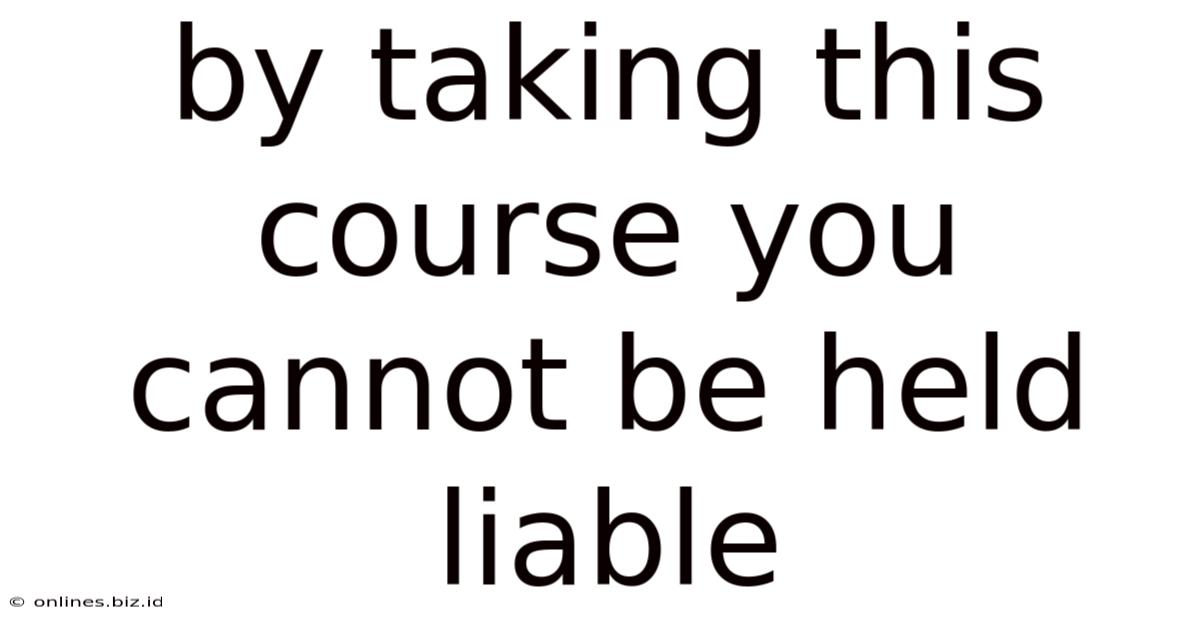 By Taking This Course You Cannot Be Held Liable