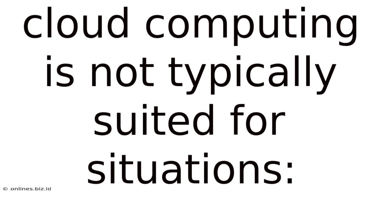Cloud Computing Is Not Typically Suited For Situations: