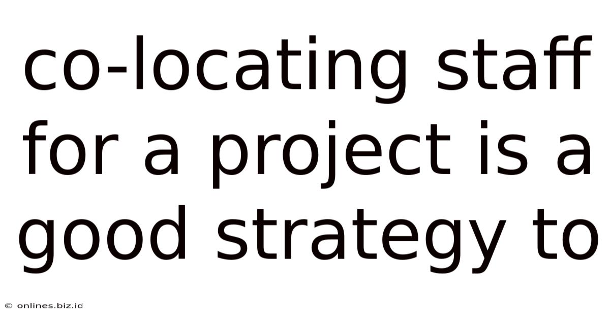 Co-locating Staff For A Project Is A Good Strategy To