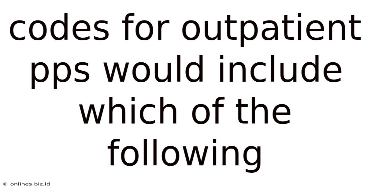 Codes For Outpatient Pps Would Include Which Of The Following