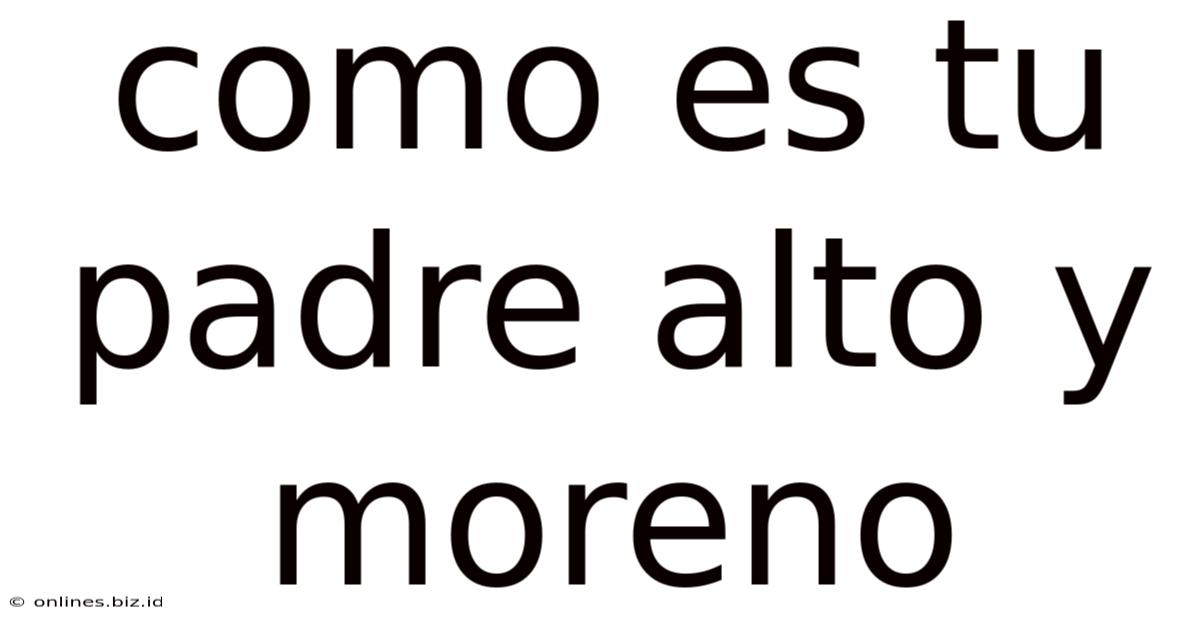 Como Es Tu Padre Alto Y Moreno