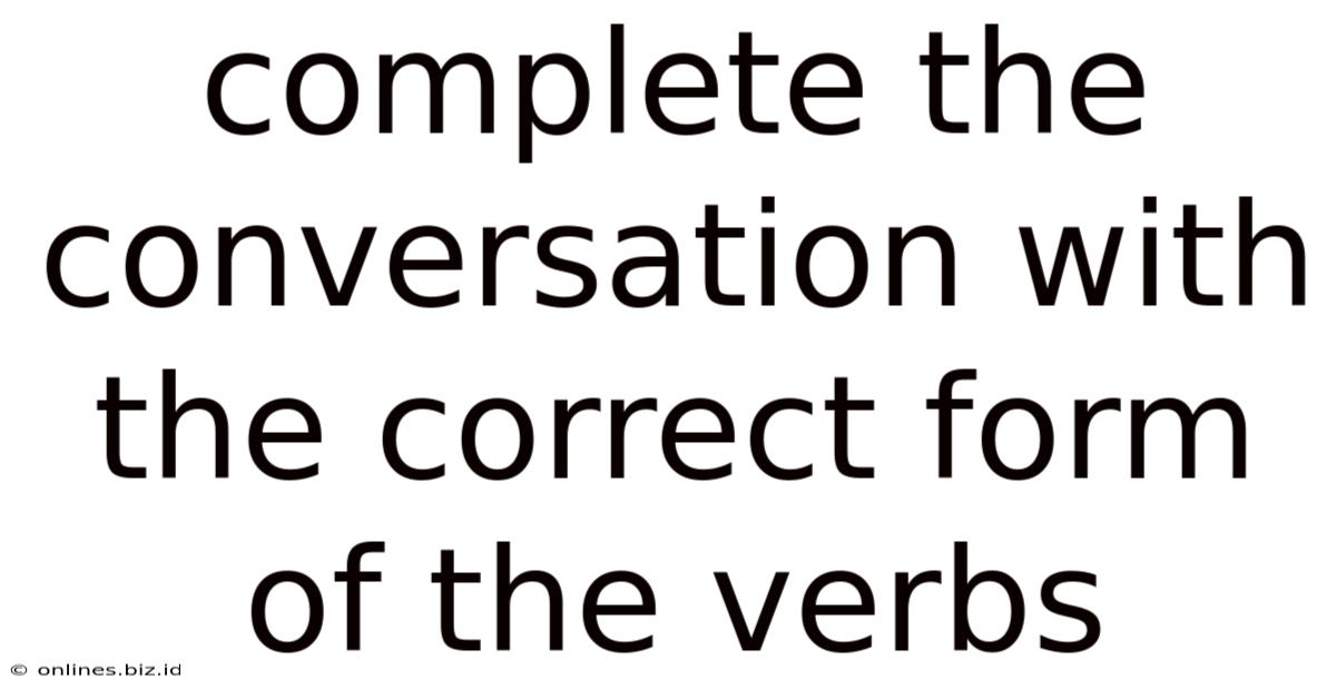 Complete The Conversation With The Correct Form Of The Verbs