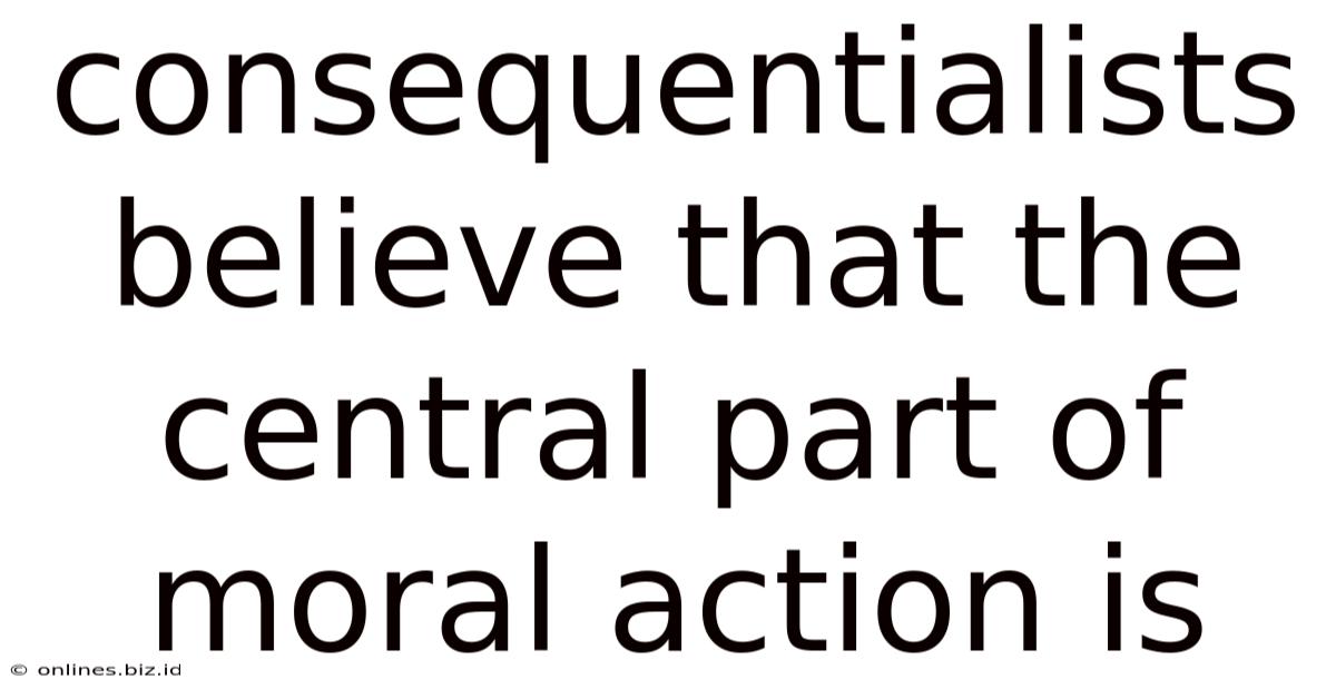 Consequentialists Believe That The Central Part Of Moral Action Is