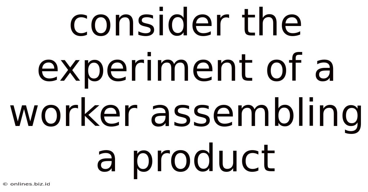 Consider The Experiment Of A Worker Assembling A Product