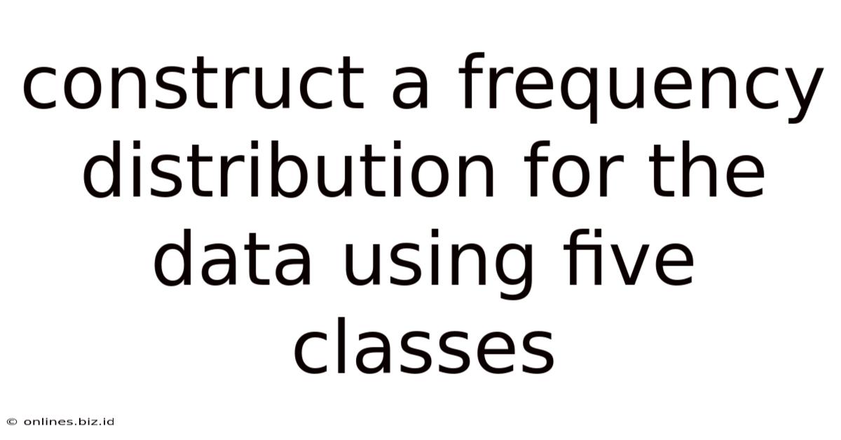 Construct A Frequency Distribution For The Data Using Five Classes