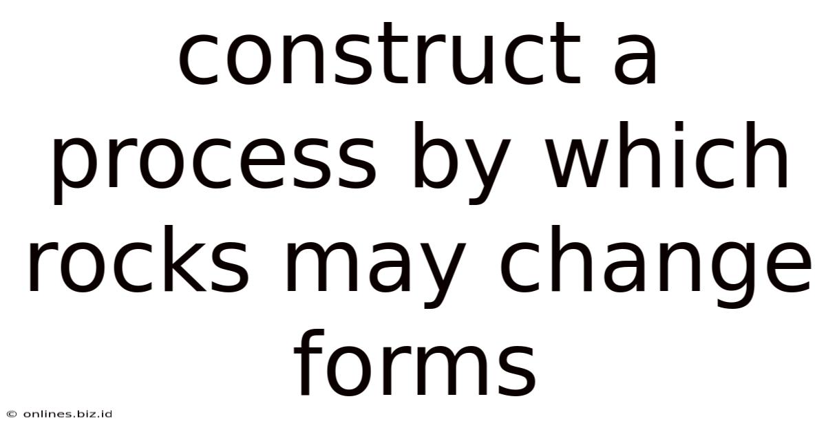 Construct A Process By Which Rocks May Change Forms