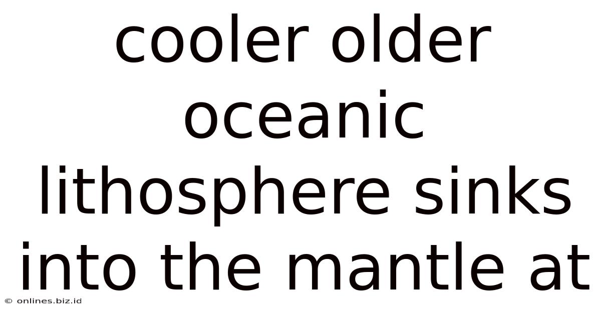 Cooler Older Oceanic Lithosphere Sinks Into The Mantle At