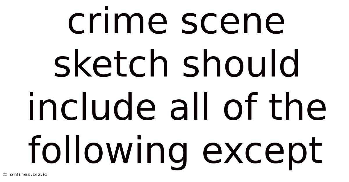 Crime Scene Sketch Should Include All Of The Following Except