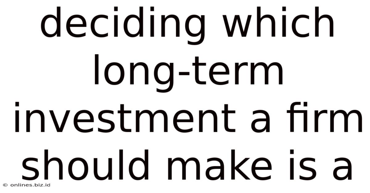 Deciding Which Long-term Investment A Firm Should Make Is A