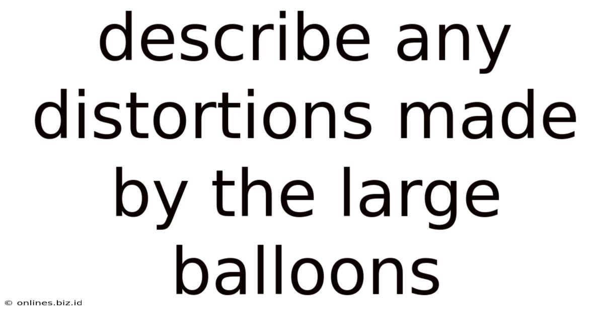 Describe Any Distortions Made By The Large Balloons
