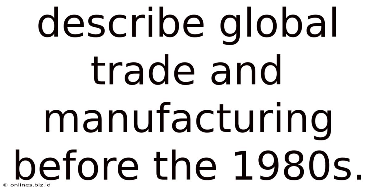 Describe Global Trade And Manufacturing Before The 1980s.