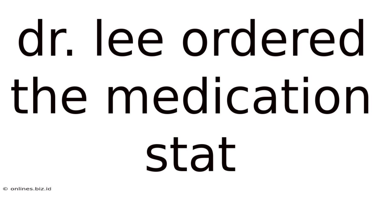 Dr. Lee Ordered The Medication Stat