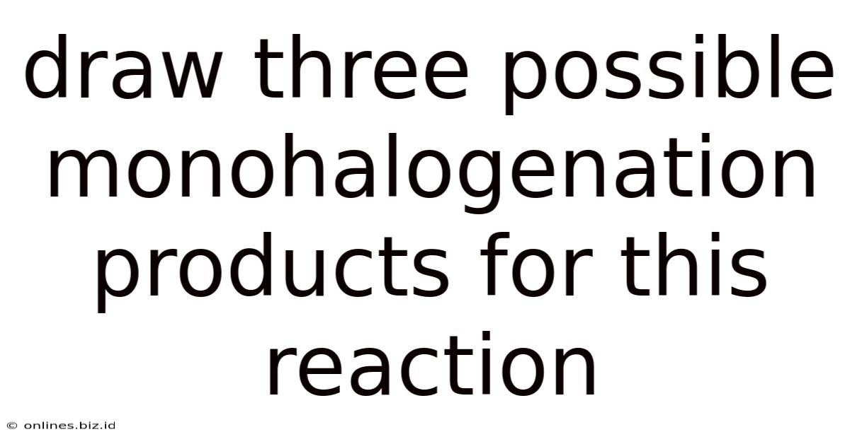 Draw Three Possible Monohalogenation Products For This Reaction