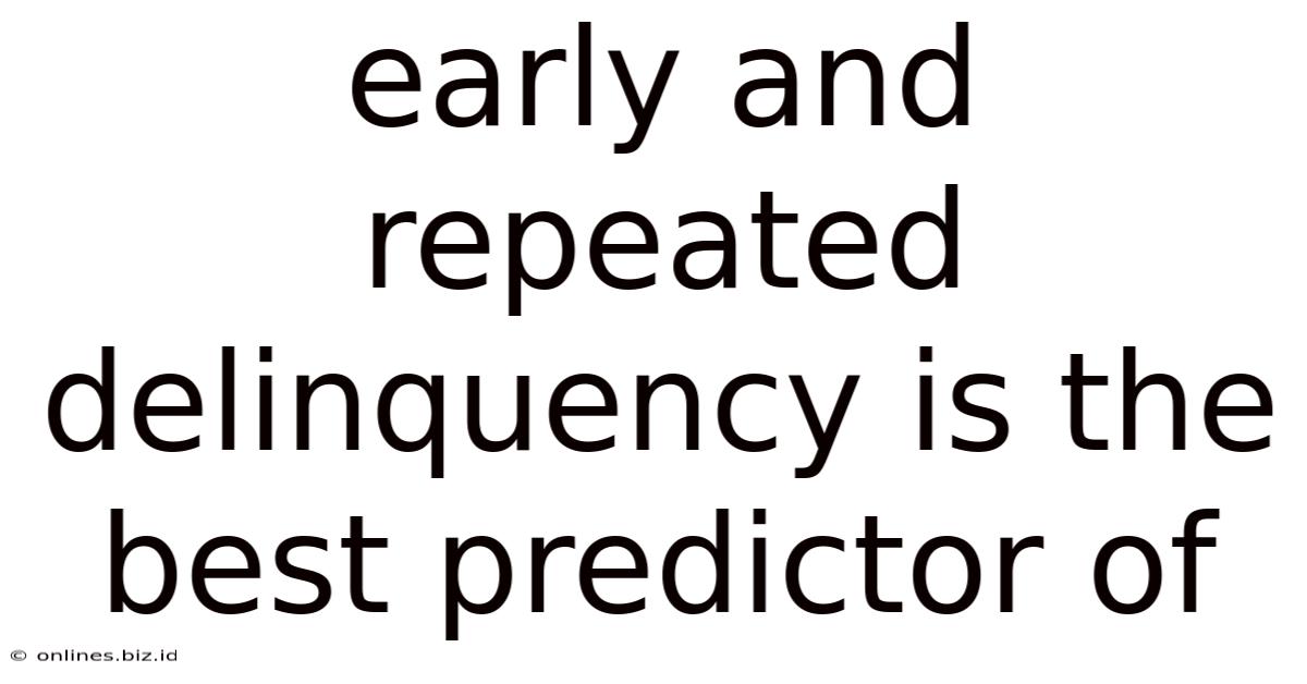 Early And Repeated Delinquency Is The Best Predictor Of