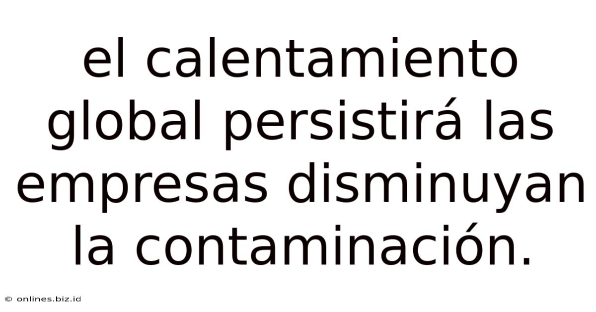 El Calentamiento Global Persistirá Las Empresas Disminuyan La Contaminación.