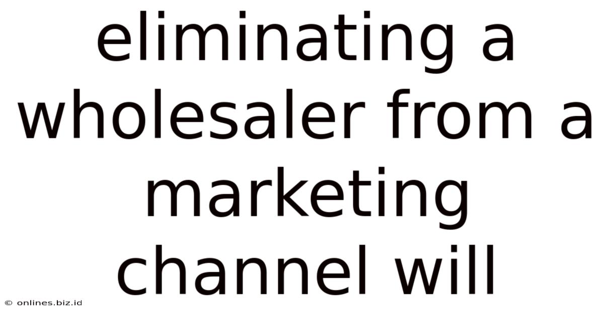 Eliminating A Wholesaler From A Marketing Channel Will