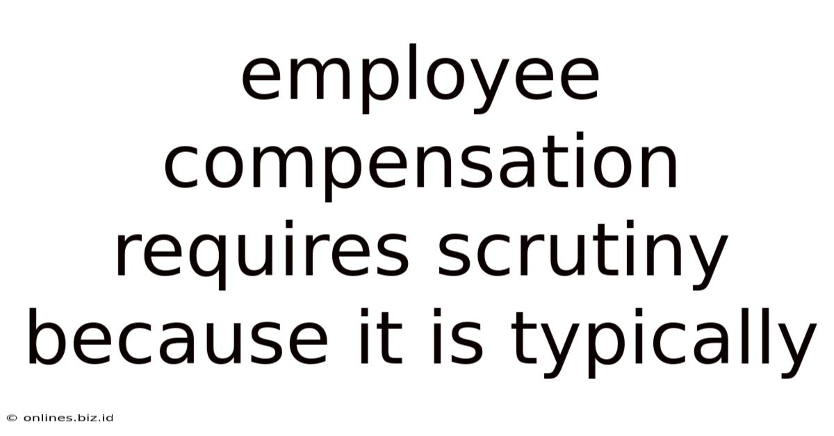 Employee Compensation Requires Scrutiny Because It Is Typically