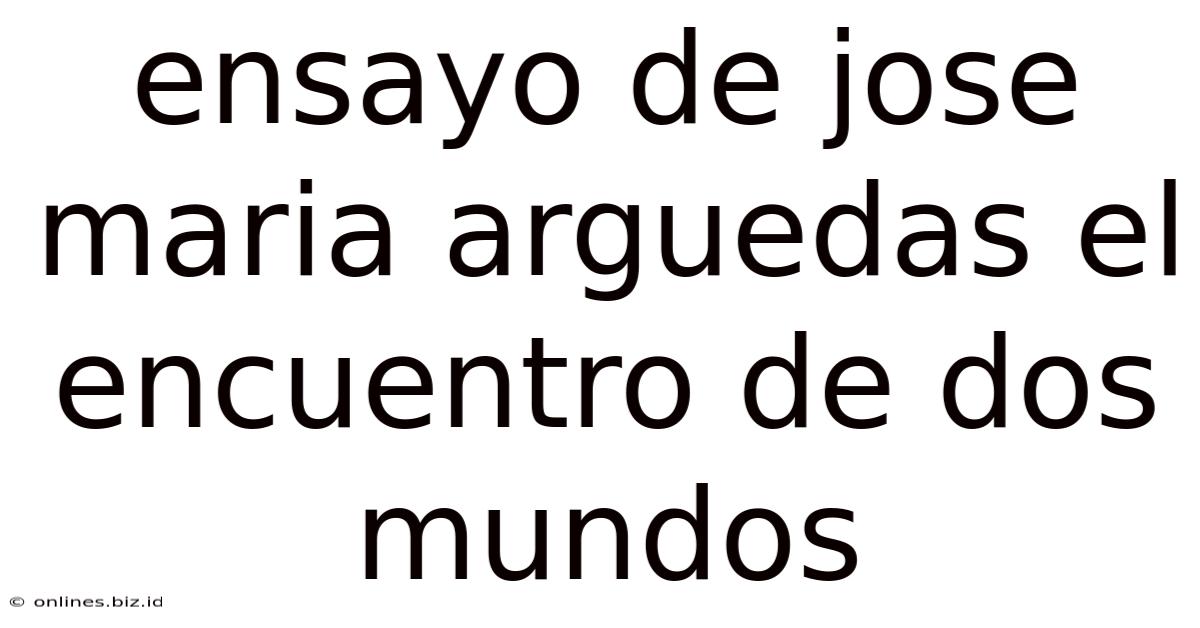 Ensayo De Jose Maria Arguedas El Encuentro De Dos Mundos