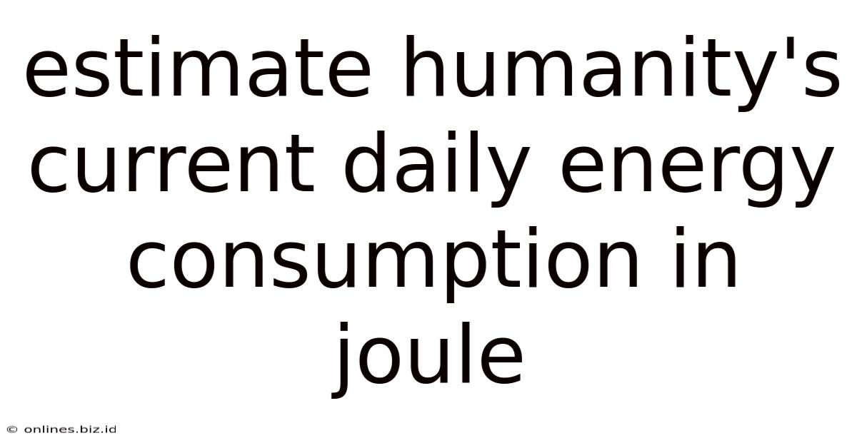 Estimate Humanity's Current Daily Energy Consumption In Joule