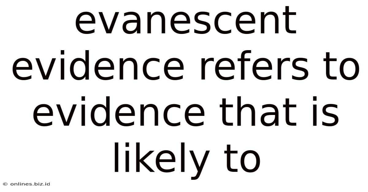Evanescent Evidence Refers To Evidence That Is Likely To