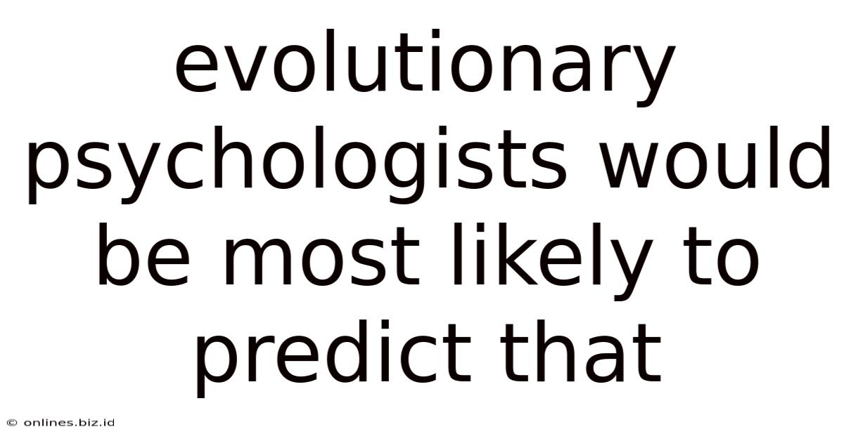 Evolutionary Psychologists Would Be Most Likely To Predict That