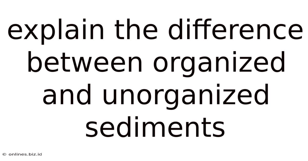 Explain The Difference Between Organized And Unorganized Sediments